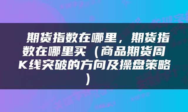 期货指数在哪里,期货指数在哪里买(商品期货周K线突破的方向及操盘策略)