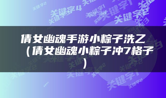 倩女幽魂手游小粽子洗乙（倩女幽魂小粽子冲7格子）