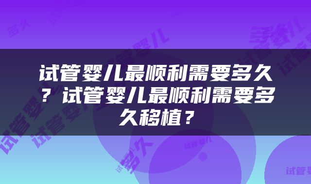 试管婴儿最顺利需要多久？试管婴儿最顺利需要多久移植？