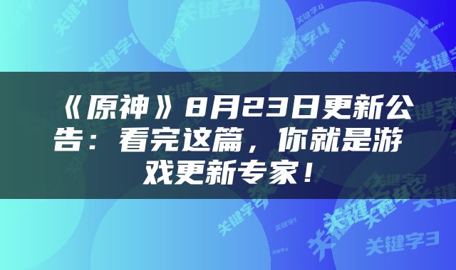 《原神》8月23日更新公告：看完这篇，你就是游戏更新专家！