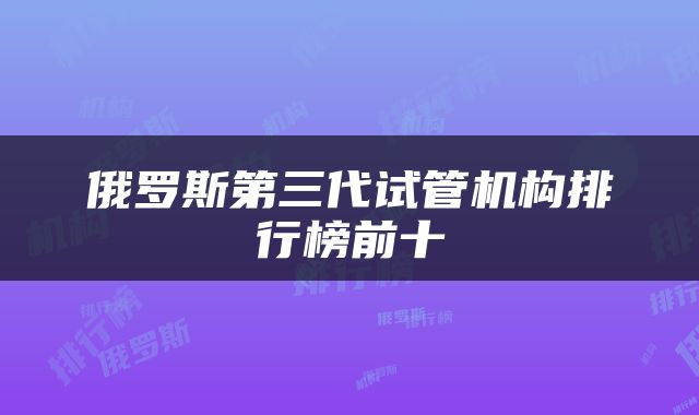 俄罗斯第三代试管机构排行榜前十
