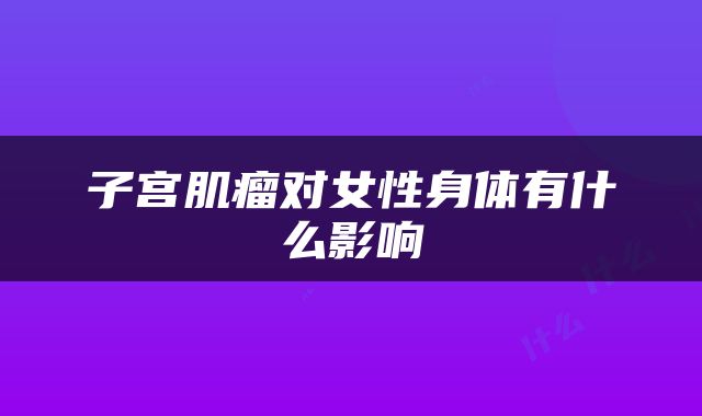 子宫肌瘤对女性身体有什么影响