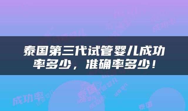 泰国第三代试管婴儿成功率多少，准确率多少！