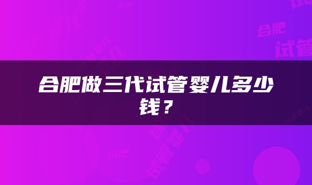 合肥做三代试管婴儿多少钱？