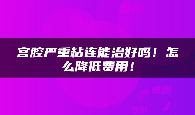 宫腔严重粘连能治好吗！怎么降低费用！