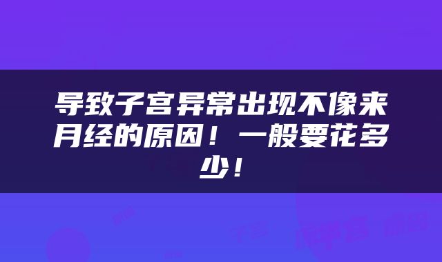 导致子宫异常出现不像来月经的原因！一般要花多少！