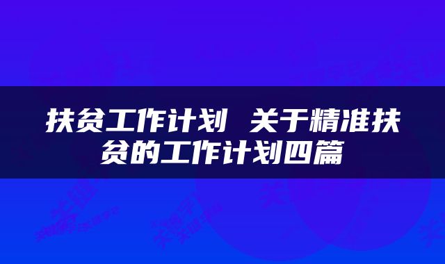 扶贫工作计划 关于精准扶贫的工作计划四篇