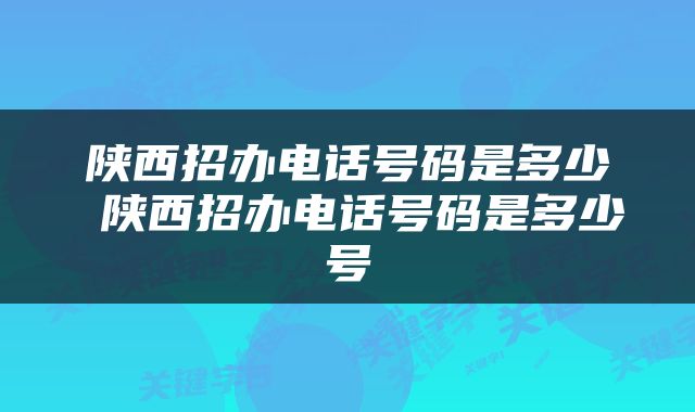 陕西招办电话号码是多少 陕西招办电话号码是多少号
