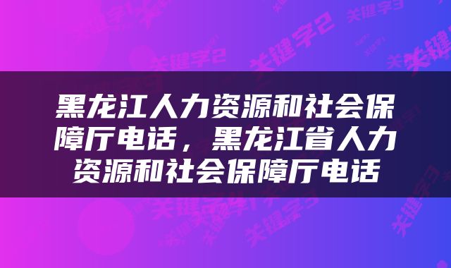 黑龙江人力资源和社会保障厅电话，黑龙江省人力资源和社会保障厅电话