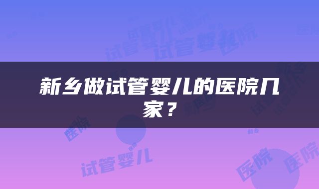 新乡做试管婴儿的医院几家？