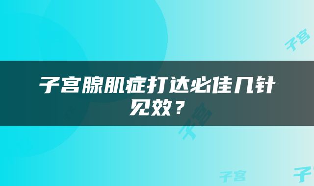 子宫腺肌症打达必佳几针见效？