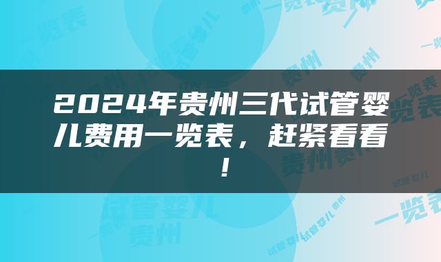 2024年贵州三代试管婴儿费用一览表，赶紧看看！