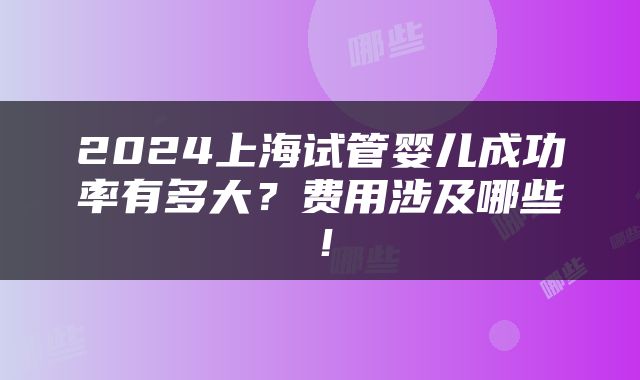 2024上海试管婴儿成功率有多大？费用涉及哪些！