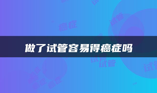 做了试管容易得癌症吗