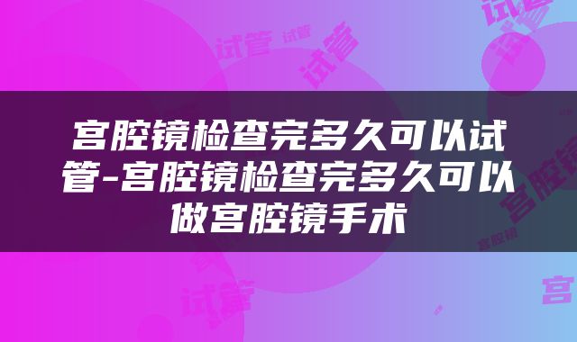 宫腔镜检查完多久可以试管-宫腔镜检查完多久可以做宫腔镜手术