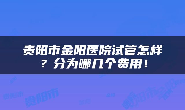 贵阳市金阳医院试管怎样？分为哪几个费用！