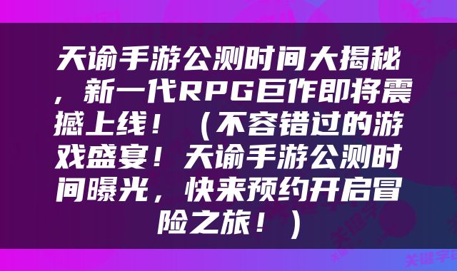 天谕手游公测时间大揭秘，新一代RPG巨作即将震撼上线！（不容错过的游戏盛宴！天谕手游公测时间曝光，快来预约开启冒险之旅！）