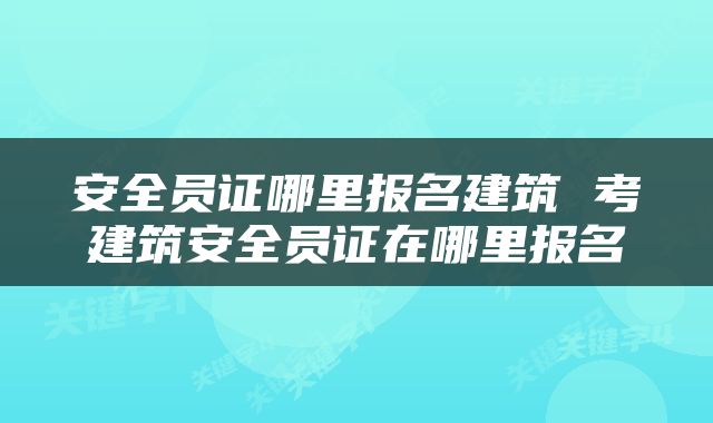 安全员证哪里报名建筑 考建筑安全员证在哪里报名