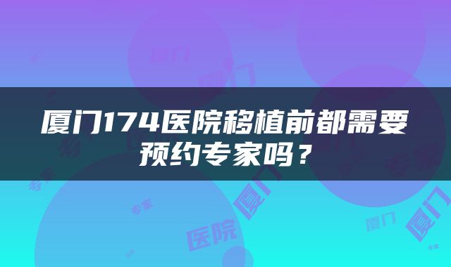 厦门174医院移植前都需要预约专家吗？