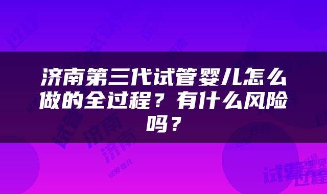 济南第三代试管婴儿怎么做的全过程？有什么风险吗？