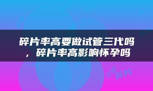 碎片率高要做试管三代吗，碎片率高影响怀孕吗