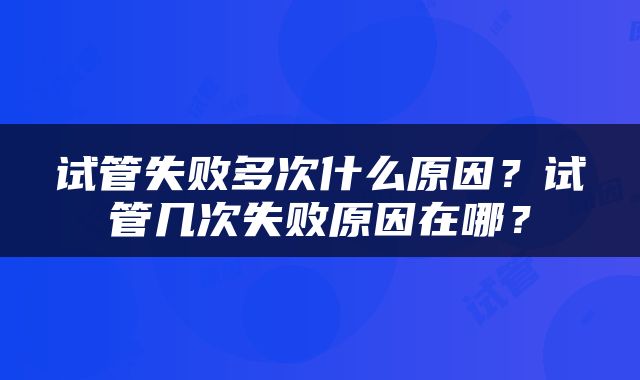 试管失败多次什么原因？试管几次失败原因在哪？