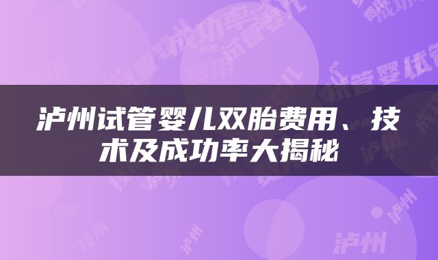 泸州试管婴儿双胎费用、技术及成功率大揭秘