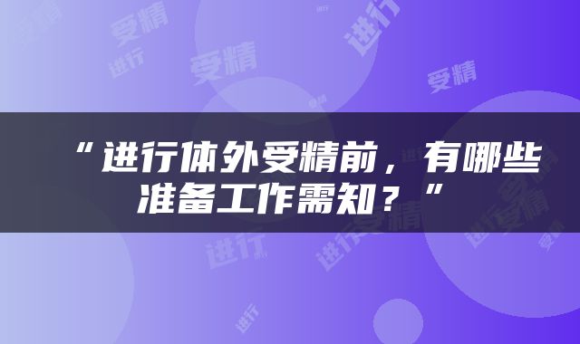 “进行体外受精前，有哪些准备工作需知？”