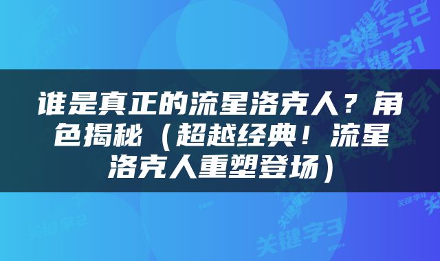 谁是真正的流星洛克人？角色揭秘（超越经典！流星洛克人重塑登场）