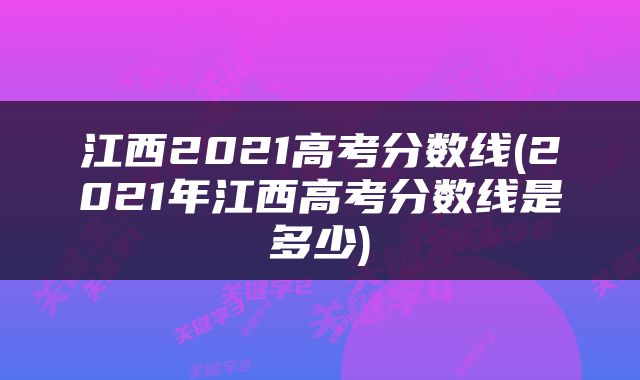 江西2021高考分数线(2021年江西高考分数线是多少)