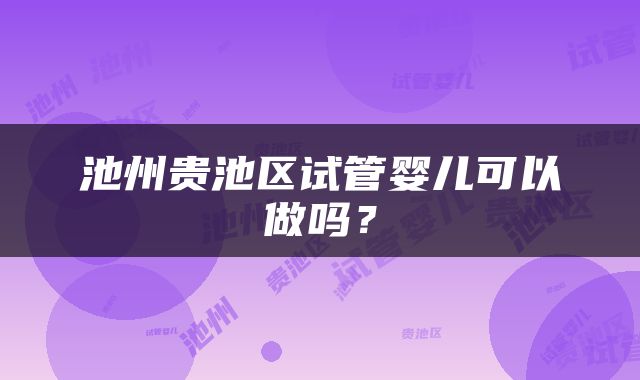 池州贵池区试管婴儿可以做吗？