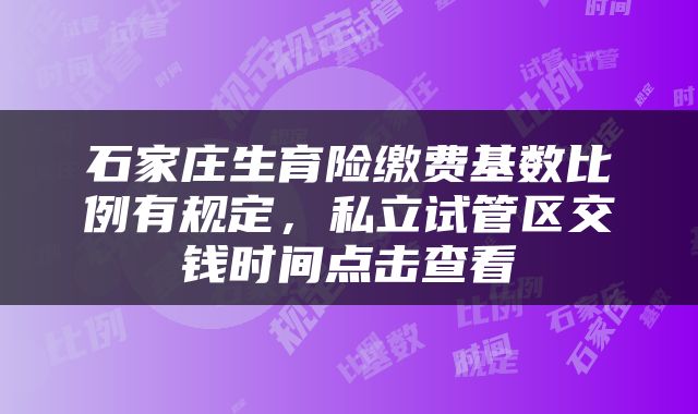 石家庄生育险缴费基数比例有规定，私立试管区交钱时间点击查看