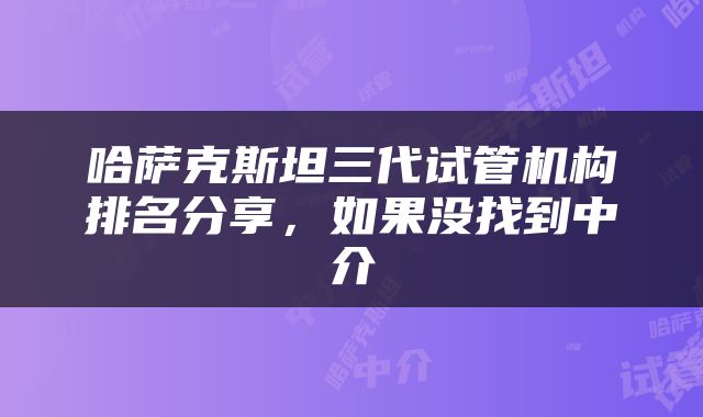 哈萨克斯坦三代试管机构排名分享，如果没找到中介