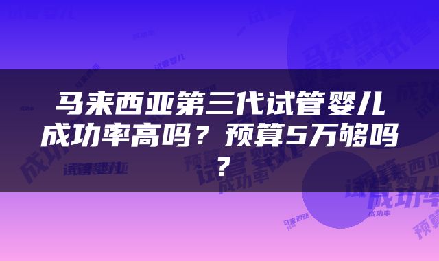 马来西亚第三代试管婴儿成功率高吗？预算5万够吗？