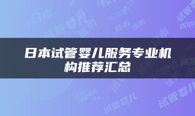 日本试管婴儿服务专业机构推荐汇总