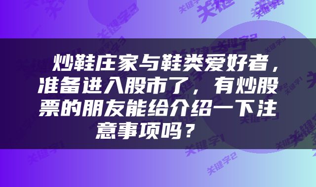  炒鞋庄家与鞋类爱好者，准备进入股市了，有炒股票的朋友能给介绍一下注意事项吗？ 