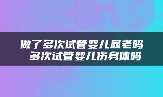 做了多次试管婴儿显老吗 多次试管婴儿伤身体吗