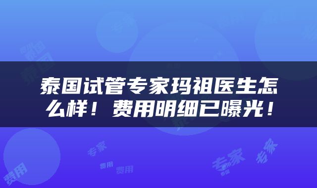 泰国试管专家玛祖医生怎么样！费用明细已曝光！