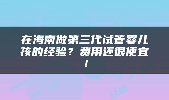在海南做第三代试管婴儿孩的经验？费用还很便宜！