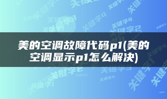 美的空调故障代码p1(美的空调显示p1怎么解决)