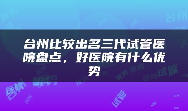 台州比较出名三代试管医院盘点，好医院有什么优势