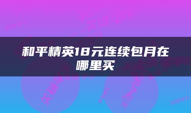 和平精英18元连续包月在哪里买