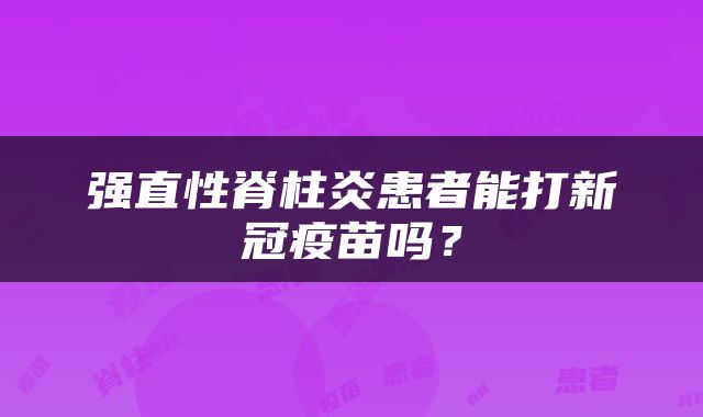 强直性脊柱炎患者能打新冠疫苗吗？