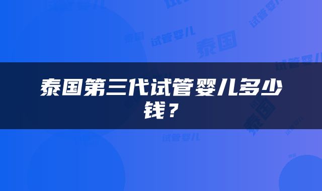 泰国第三代试管婴儿多少钱？
