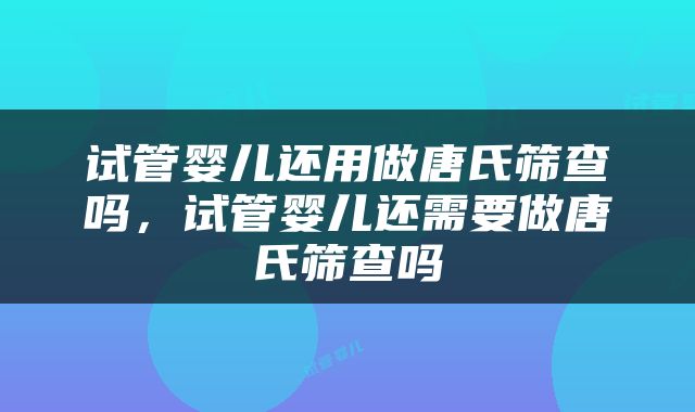 试管婴儿还用做唐氏筛查吗，试管婴儿还需要做唐氏筛查吗