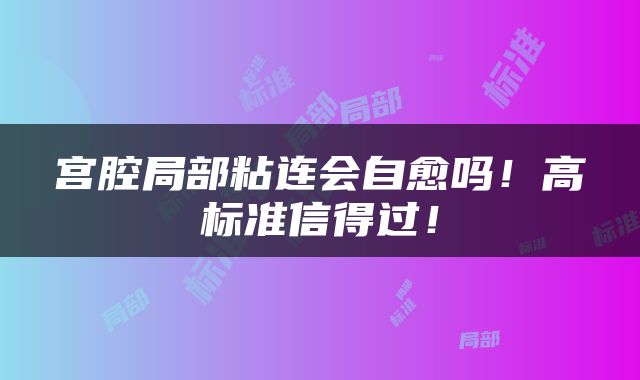 宫腔局部粘连会自愈吗！高标准信得过！