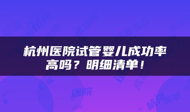 杭州医院试管婴儿成功率高吗？明细清单！