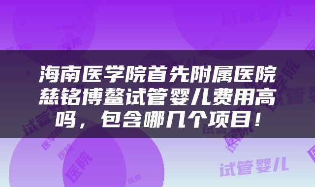 海南医学院首先附属医院慈铭博鳌试管婴儿费用高吗，包含哪几个项目！