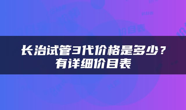 长治试管3代价格是多少？有详细价目表
