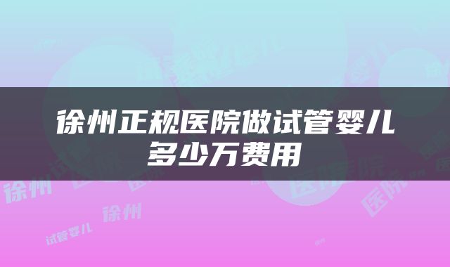 徐州正规医院做试管婴儿多少万费用
